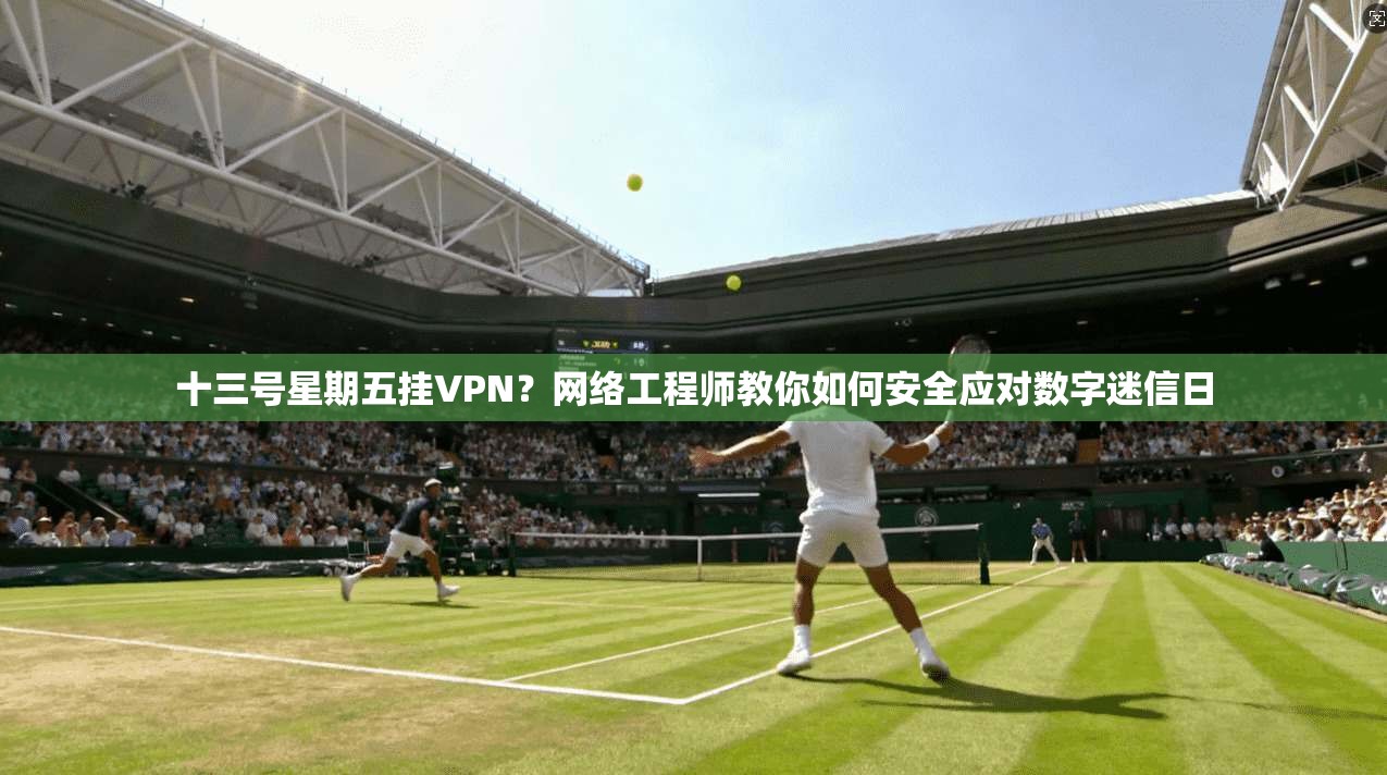 十三号星期五挂VPN?网络工程师教你如何安全应对数字迷信日