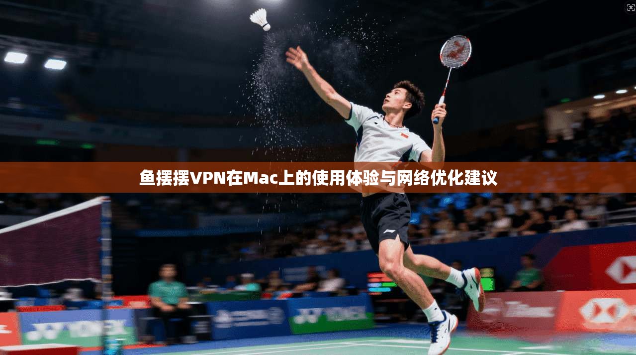 鱼摆摆VPN在Mac上的使用体验与网络优化建议