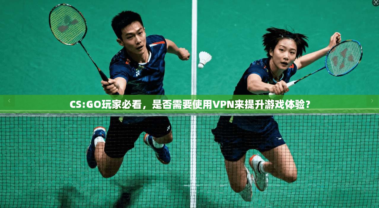 CS:GO玩家必看,是否需要使用VPN来提升游戏体验?