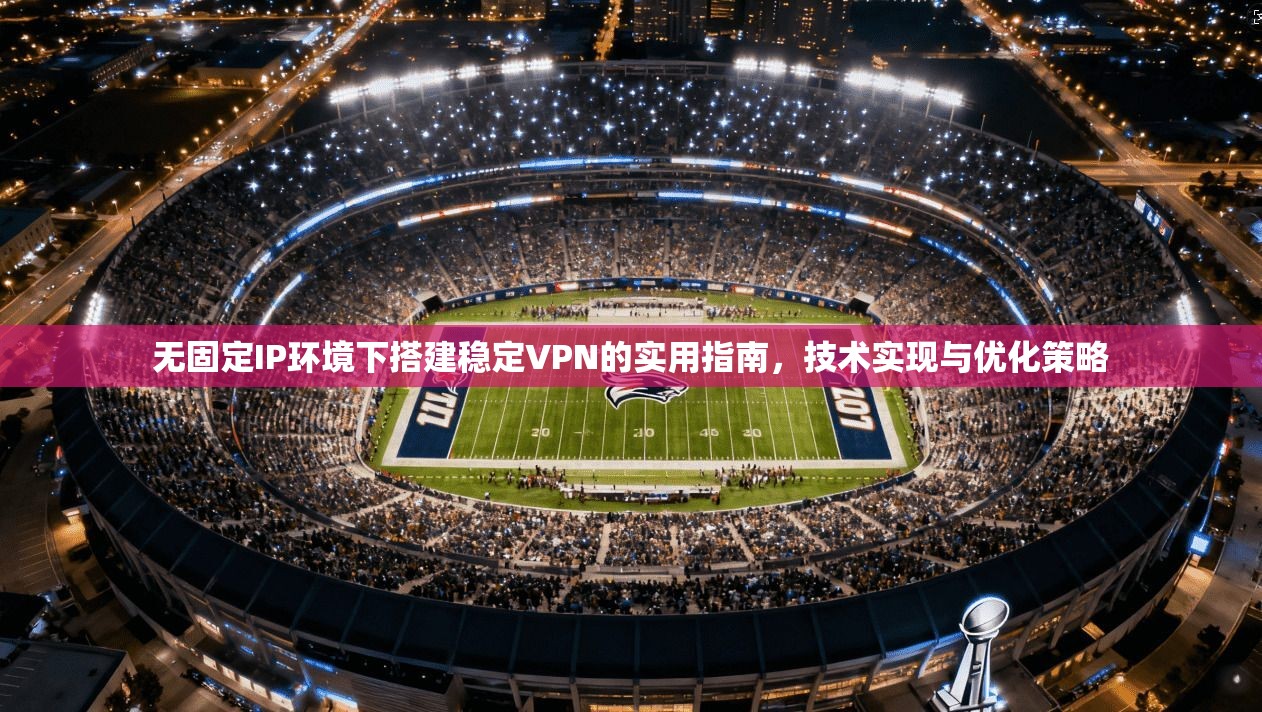 无固定IP环境下搭建稳定VPN的实用指南，技术实现与优化策略