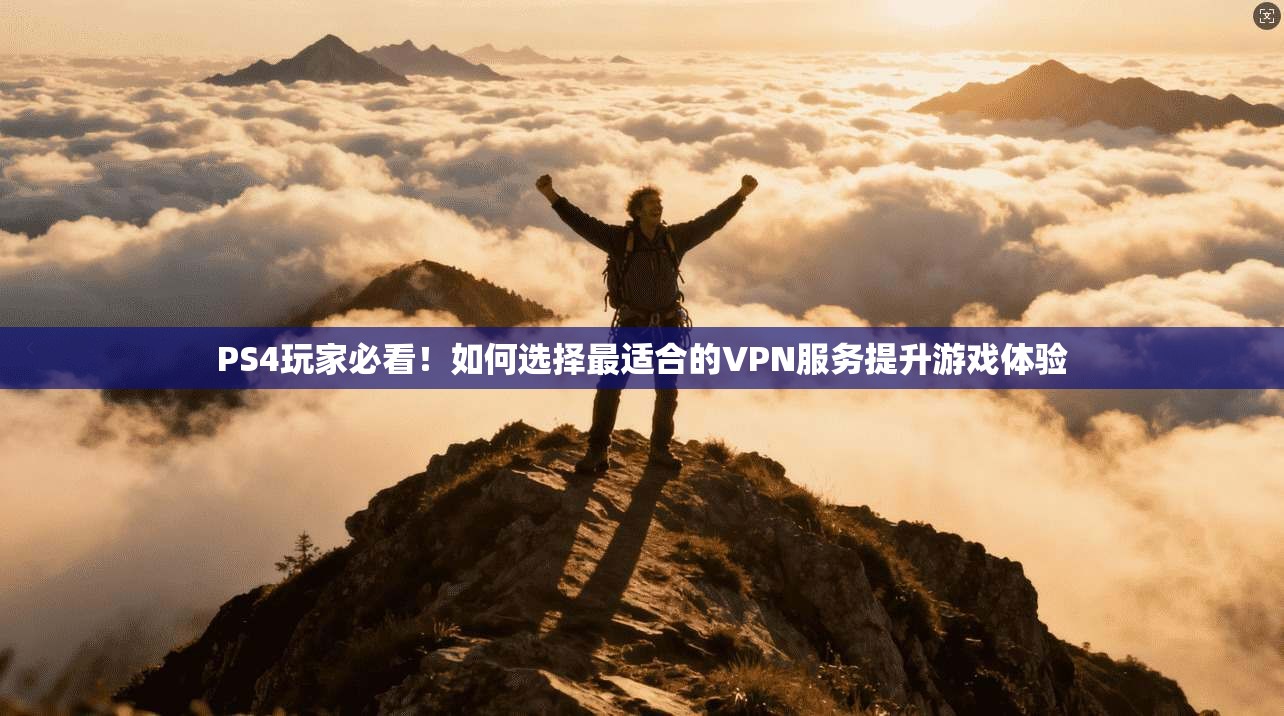PS4玩家必看！如何选择最适合的VPN服务提升游戏体验