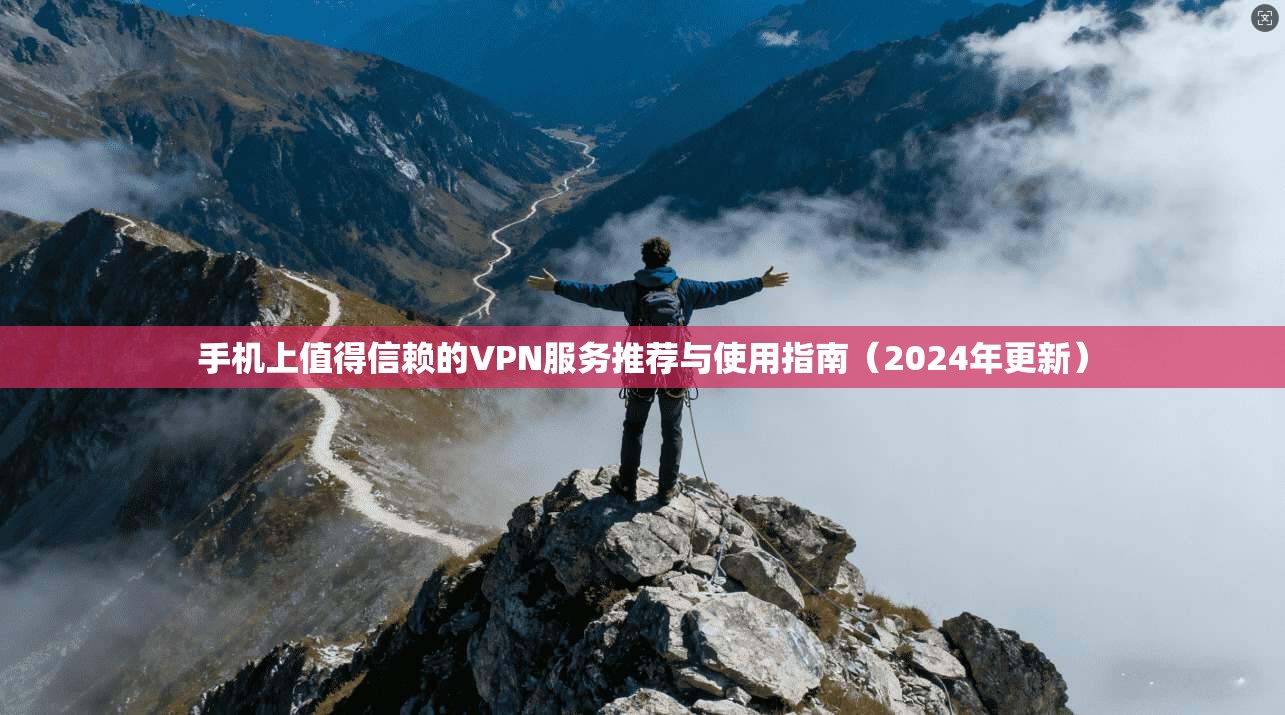 手机上值得信赖的VPN服务推荐与使用指南（2024年更新）