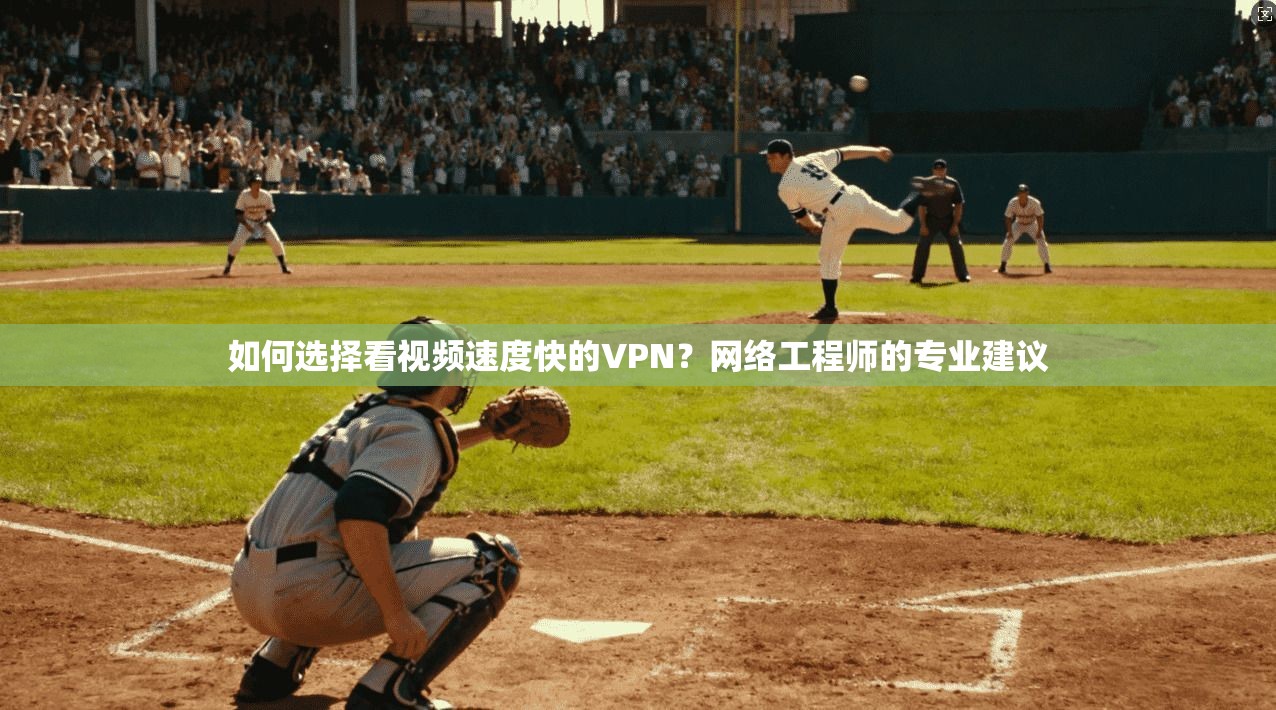 如何选择看视频速度快的VPN？网络工程师的专业建议