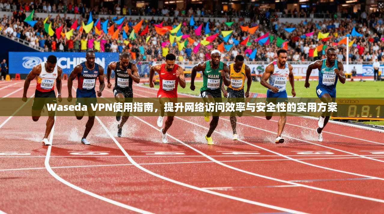 Waseda VPN使用指南，提升网络访问效率与安全性的实用方案