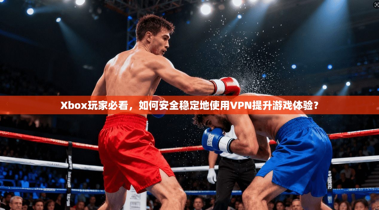 Xbox玩家必看,如何安全稳定地使用VPN提升游戏体验?