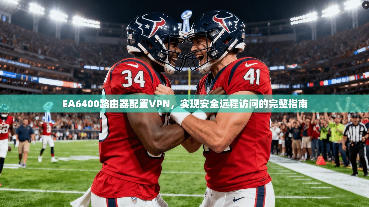 EA6400路由器配置VPN,实现安全远程访问的完整指南