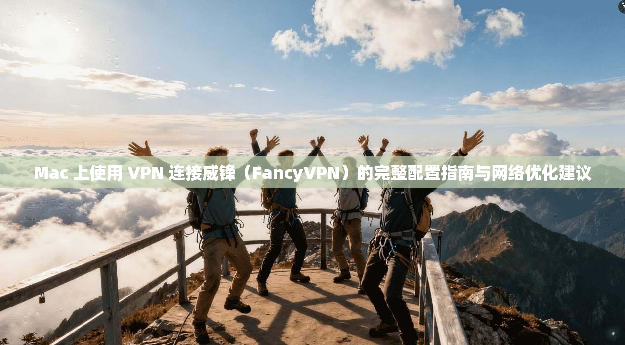 Mac 上使用 VPN 连接威锋(FancyVPN)的完整配置指南与网络优化建议