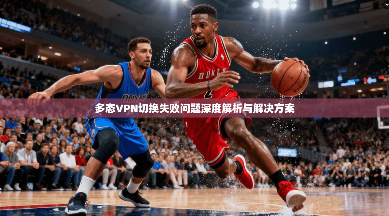 多态VPN切换失败问题深度解析与解决方案