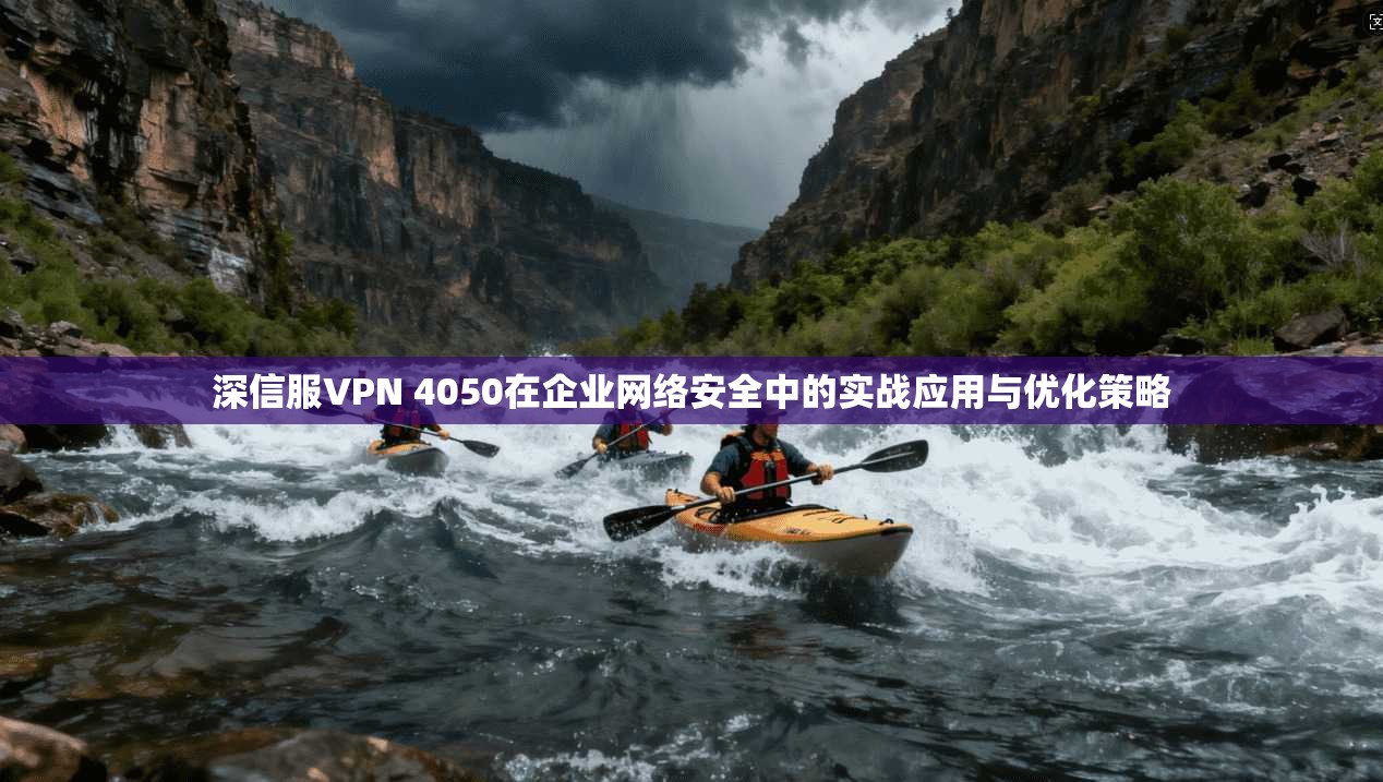 深信服VPN 4050在企业网络安全中的实战应用与优化策略