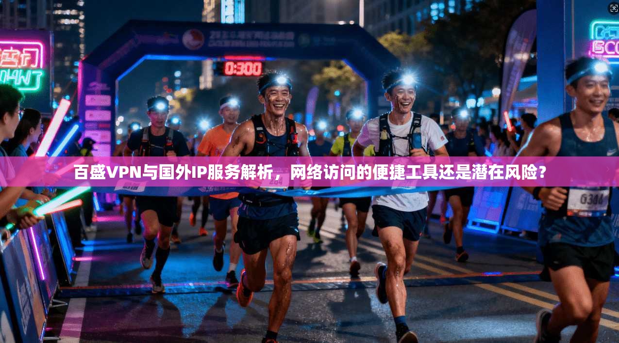 百盛VPN与国外IP服务解析，网络访问的便捷工具还是潜在风险？