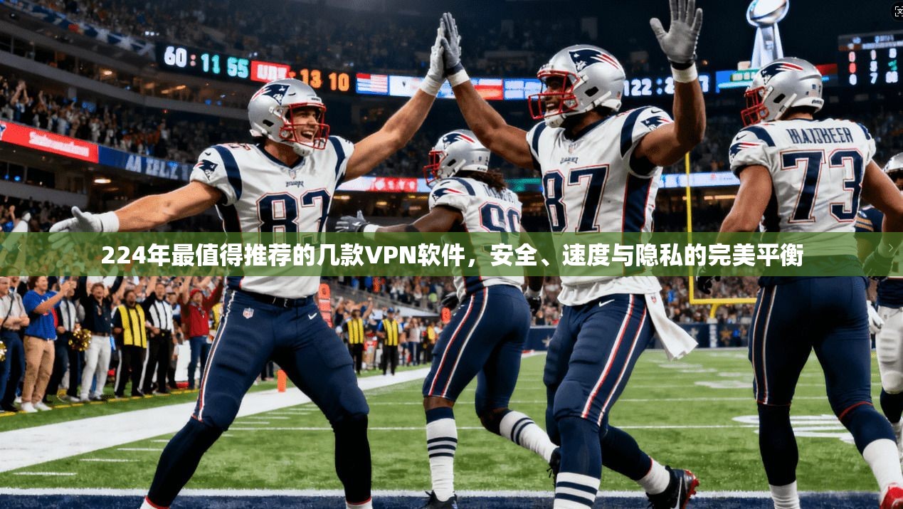 224年最值得推荐的几款VPN软件，安全、速度与隐私的完美平衡
