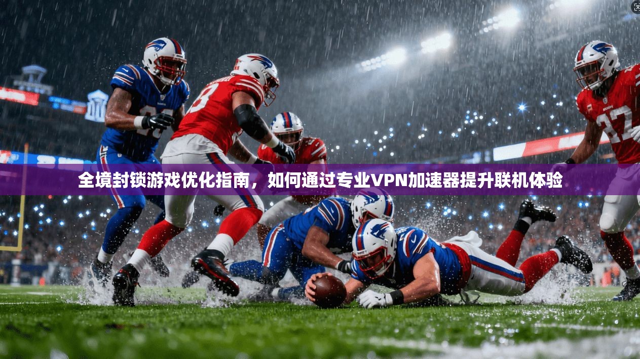 全境封锁游戏优化指南，如何通过专业VPN加速器提升联机体验