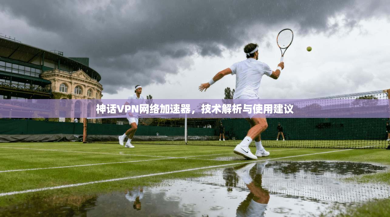 神话VPN网络加速器，技术解析与使用建议