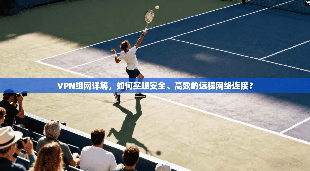 VPN组网详解，如何实现安全、高效的远程网络连接？