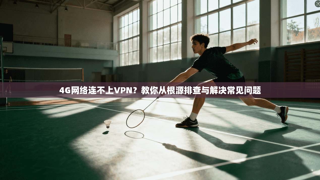 4G网络连不上VPN？教你从根源排查与解决常见问题