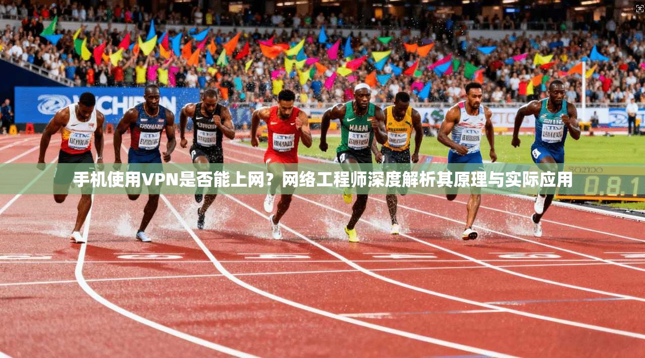手机使用VPN是否能上网?网络工程师深度解析其原理与实际应用