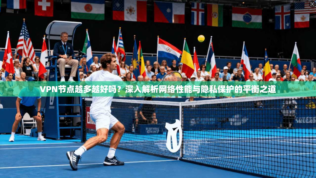 VPN节点越多越好吗？深入解析网络性能与隐私保护的平衡之道