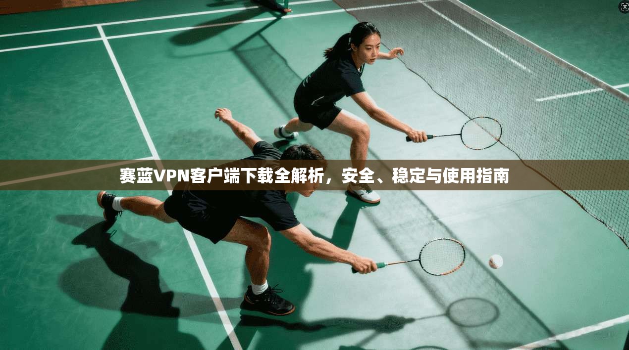赛蓝VPN客户端下载全解析，安全、稳定与使用指南