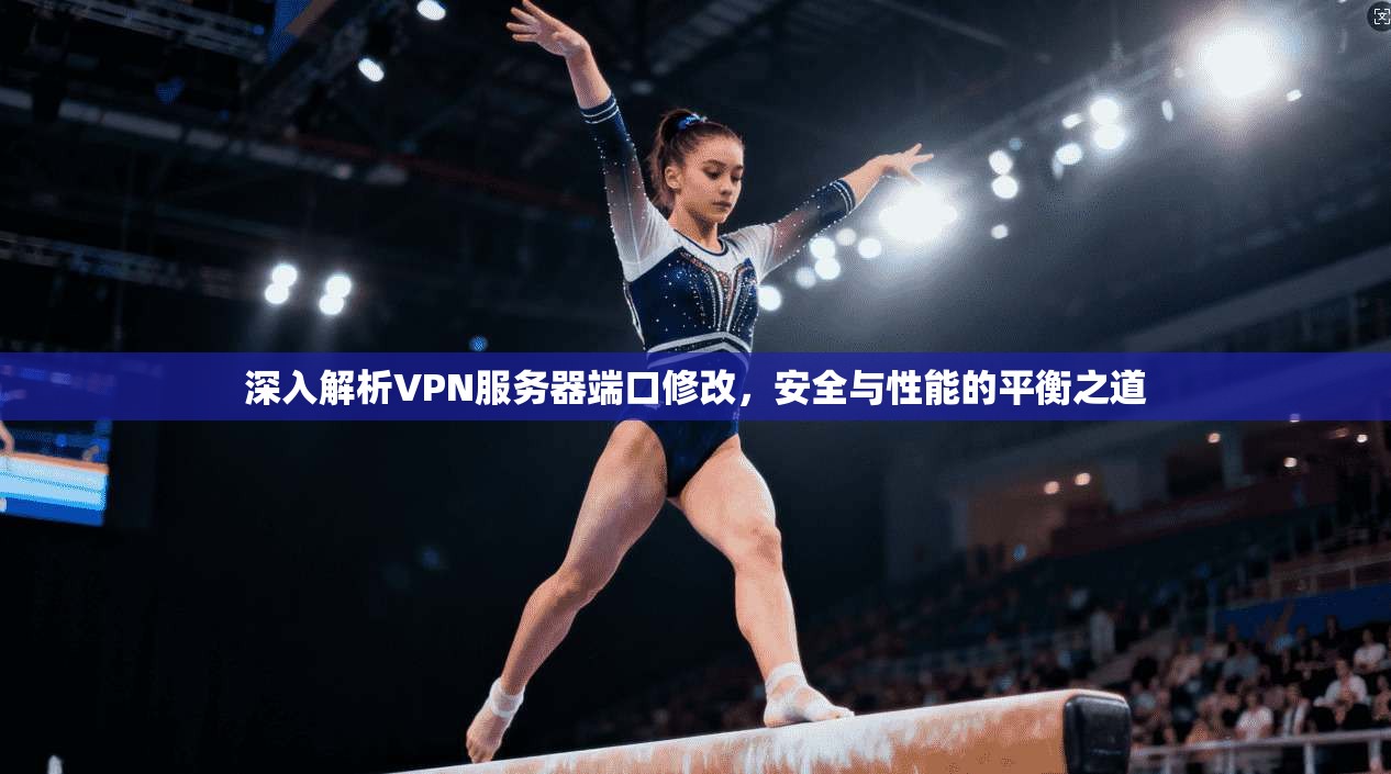 深入解析VPN服务器端口修改，安全与性能的平衡之道