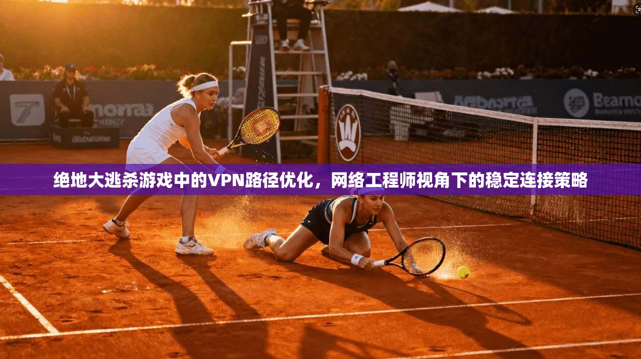 绝地大逃杀游戏中的VPN路径优化，网络工程师视角下的稳定连接策略