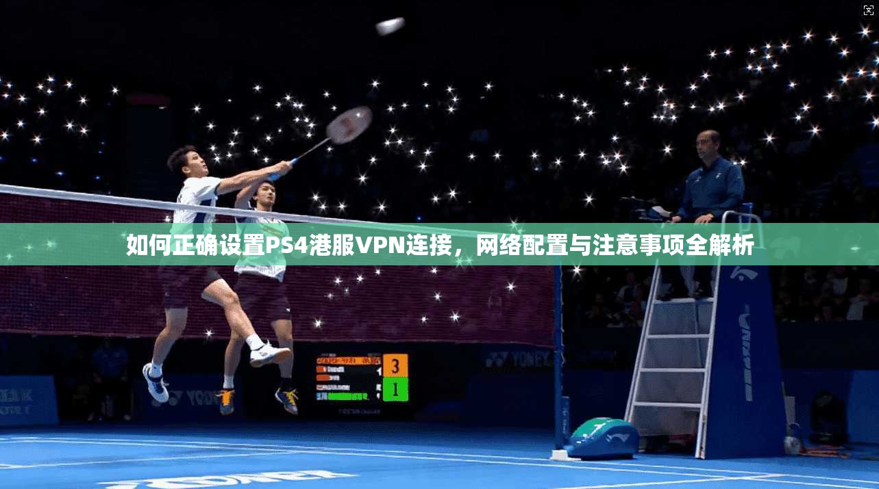 如何正确设置PS4港服VPN连接,网络配置与注意事项全解析 如何正确设置PS4港服VPN连接,网络配置与注意事项全解析