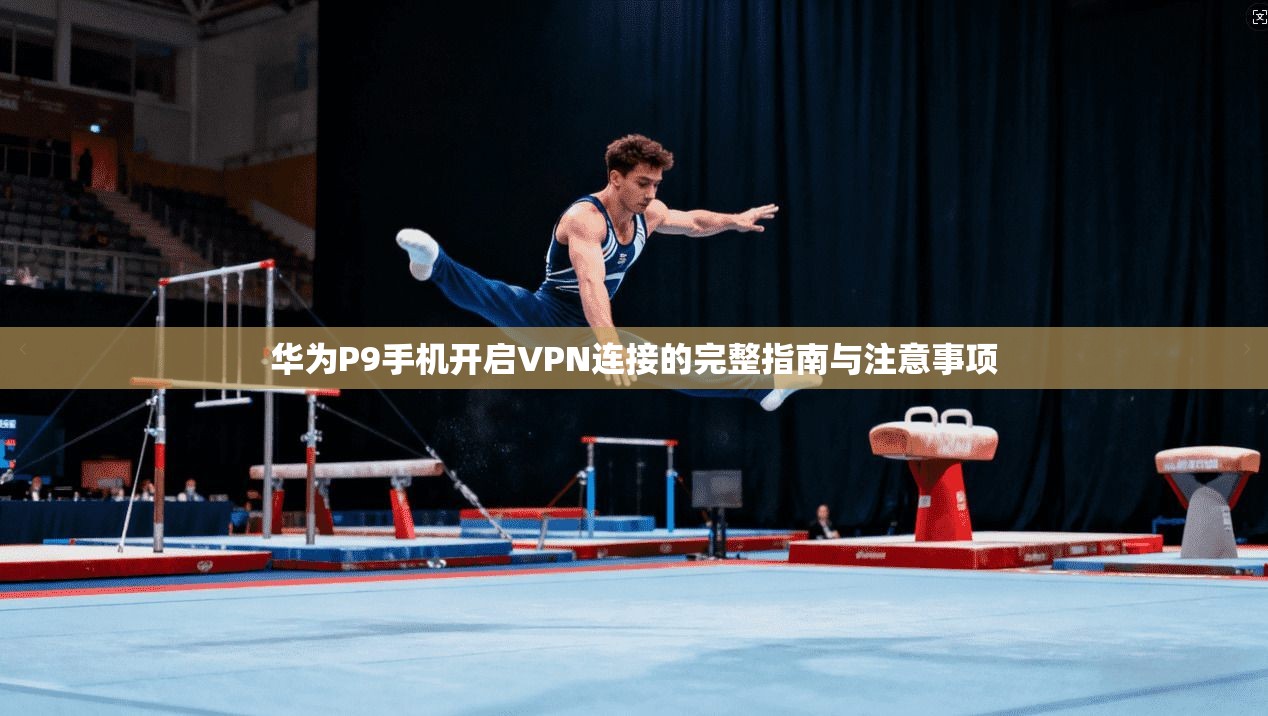 华为P9手机开启VPN连接的完整指南与注意事项
