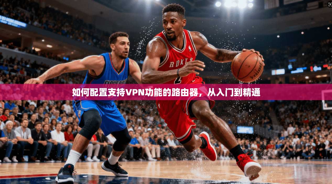 如何配置支持VPN功能的路由器，从入门到精通