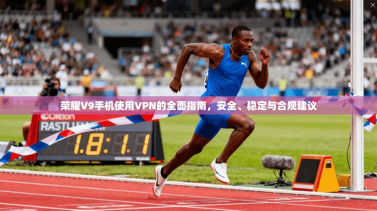 荣耀V9手机使用VPN的全面指南，安全、稳定与合规建议
