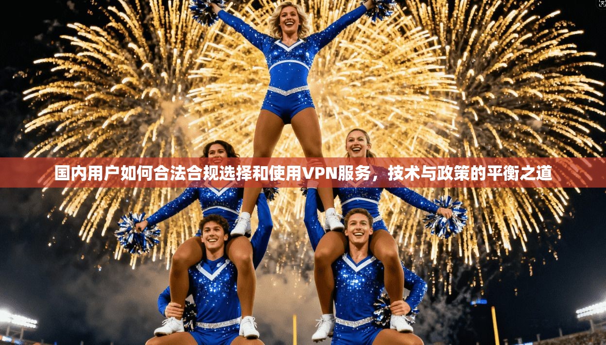 国内用户如何合法合规选择和使用VPN服务，技术与政策的平衡之道