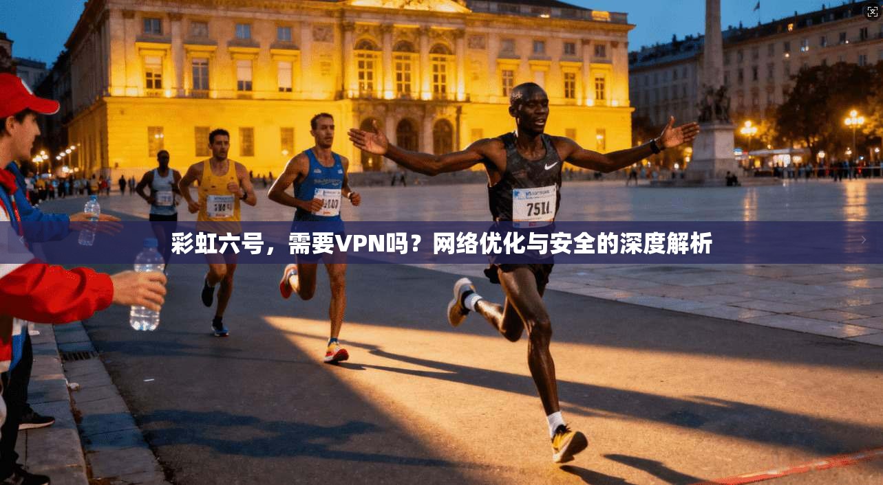 彩虹六号,需要VPN吗?网络优化与安全的深度解析