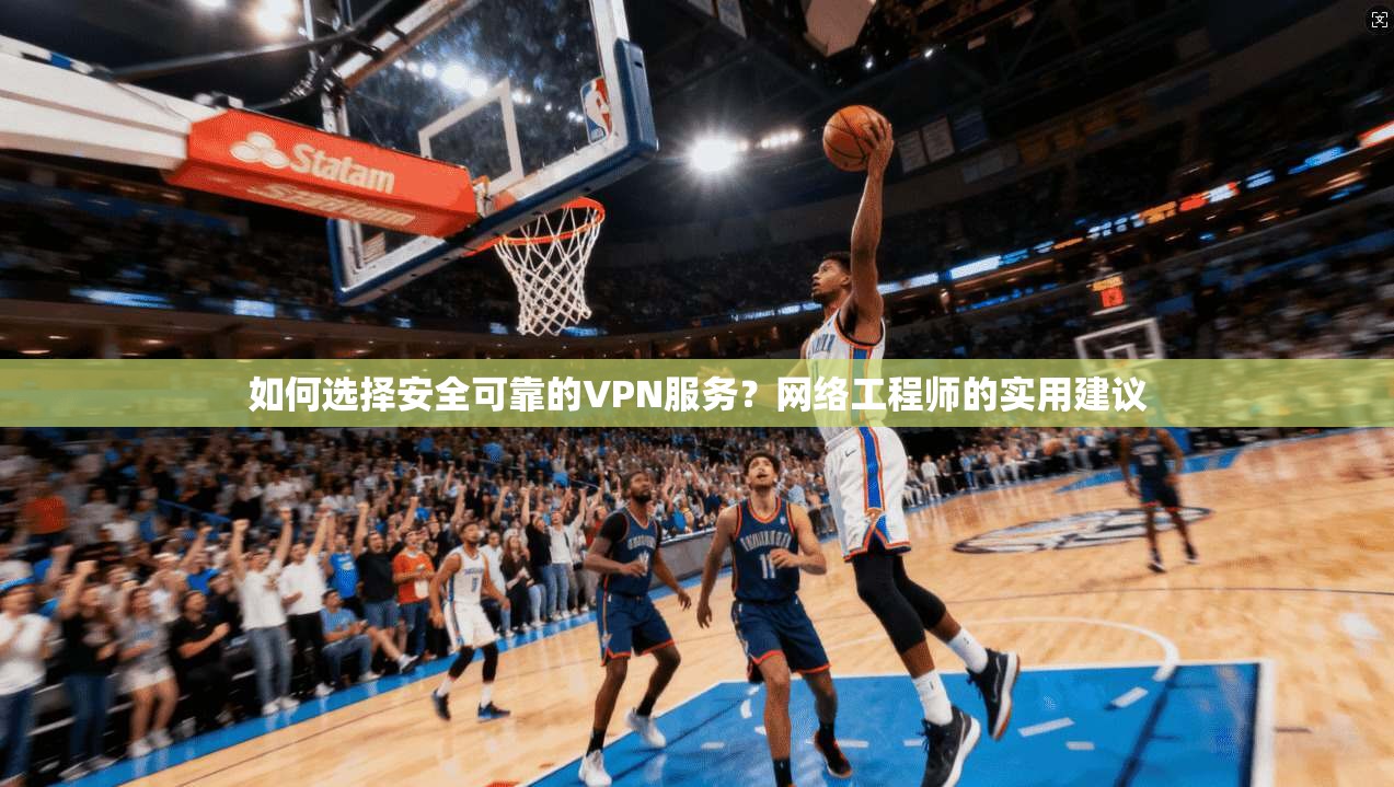 如何选择安全可靠的VPN服务?网络工程师的实用建议