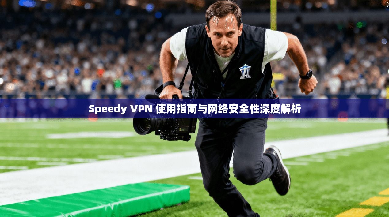 Speedy VPN 使用指南与网络安全性深度解析