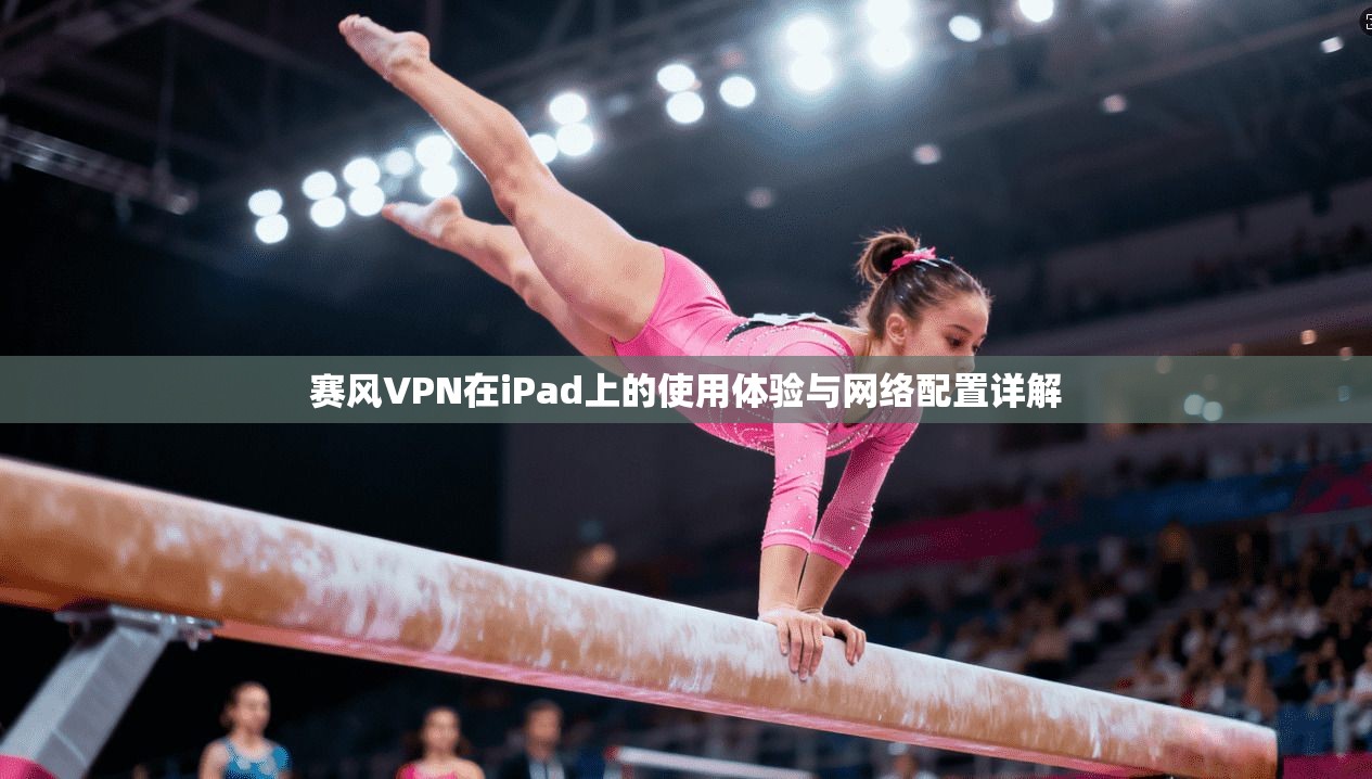 赛风VPN在iPad上的使用体验与网络配置详解