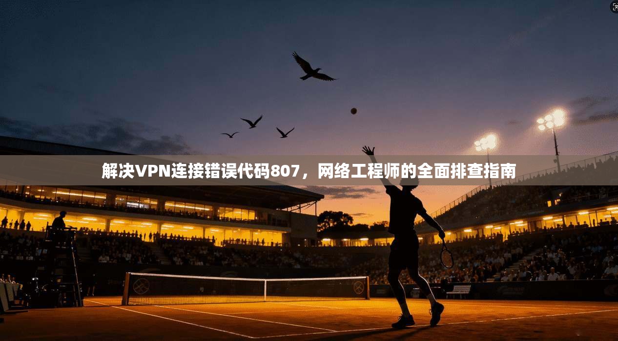 解决VPN连接错误代码807，网络工程师的全面排查指南