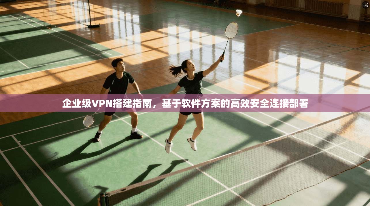 企业级VPN搭建指南，基于软件方案的高效安全连接部署