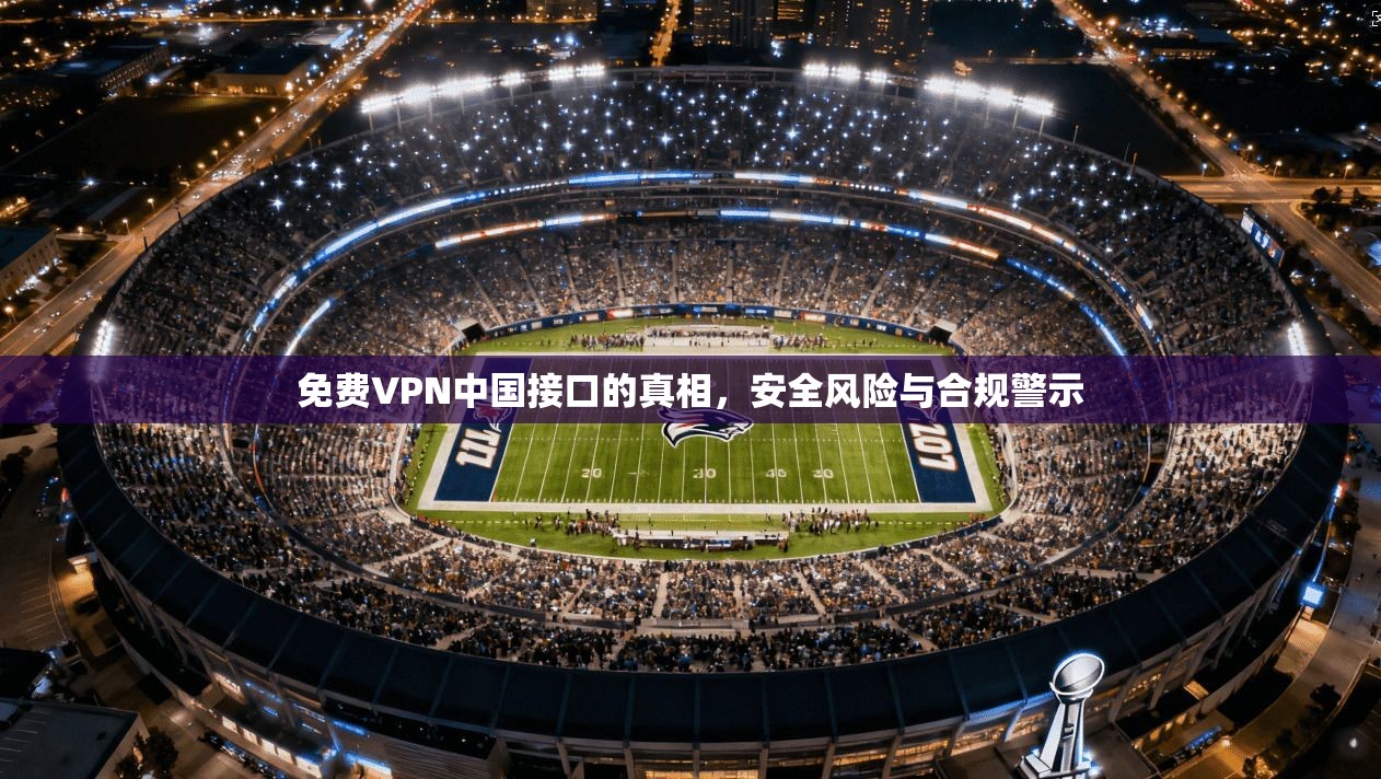 免费VPN中国接口的真相，安全风险与合规警示