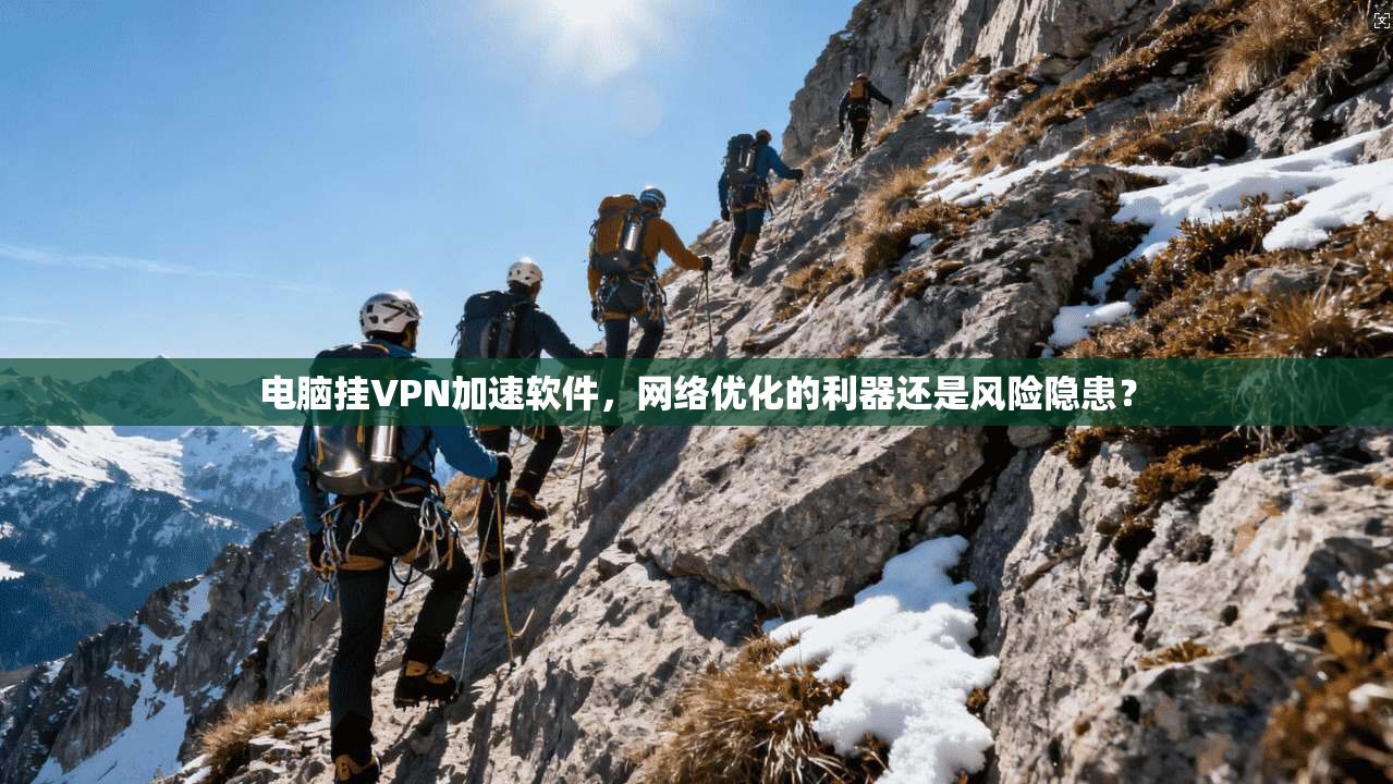 电脑挂VPN加速软件，网络优化的利器还是风险隐患？