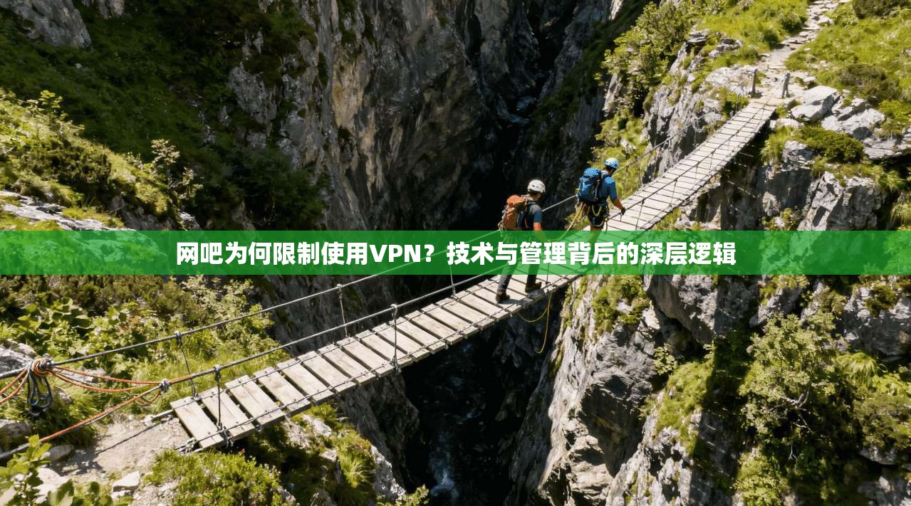 网吧为何限制使用VPN?技术与管理背后的深层逻辑
