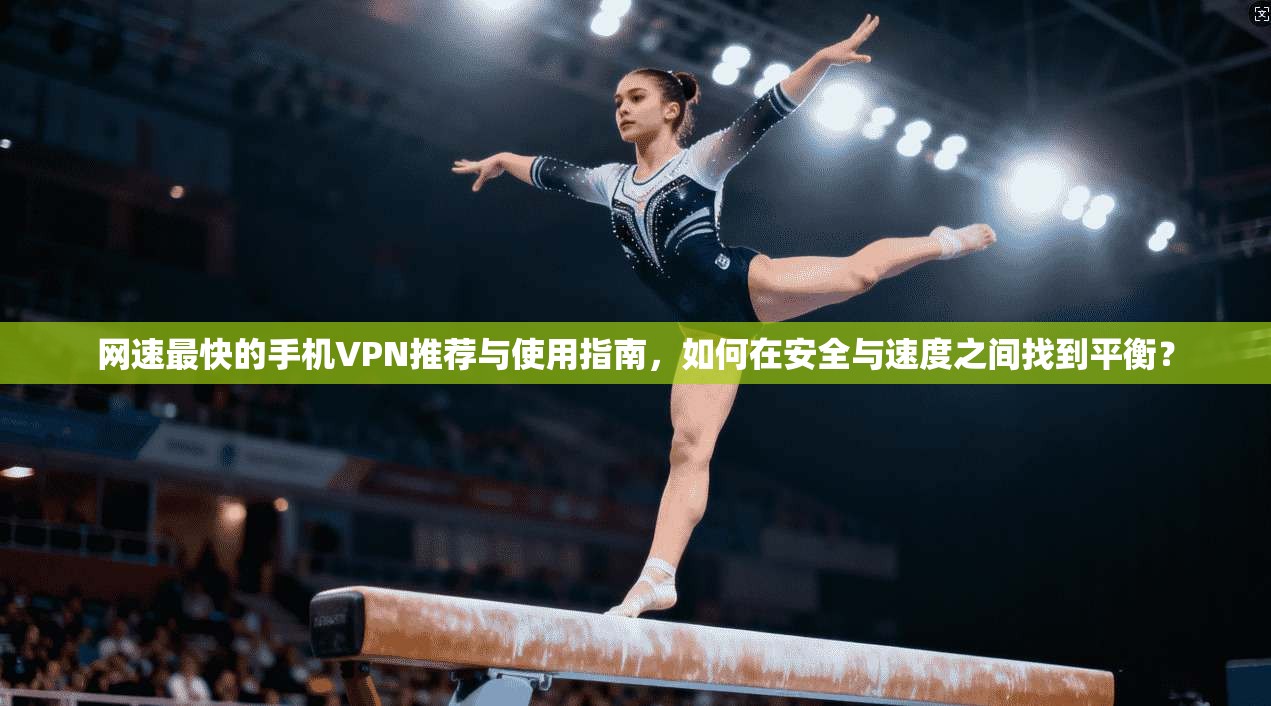 网速最快的手机VPN推荐与使用指南，如何在安全与速度之间找到平衡？