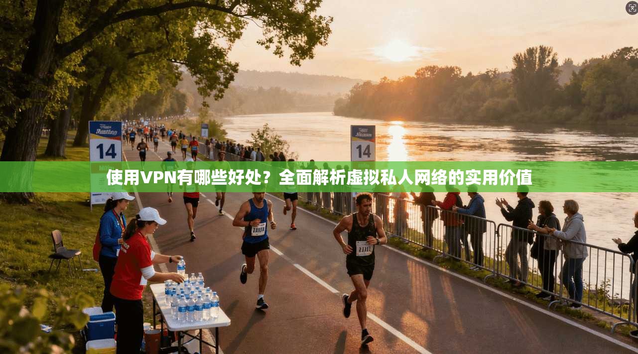 使用VPN有哪些好处？全面解析虚拟私人网络的实用价值