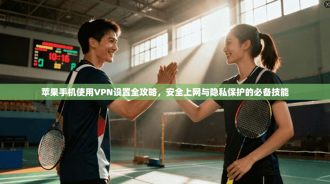 苹果手机使用VPN设置全攻略，安全上网与隐私保护的必备技能