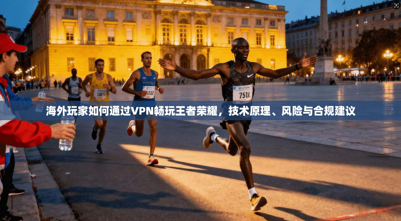 海外玩家如何通过VPN畅玩王者荣耀，技术原理、风险与合规建议