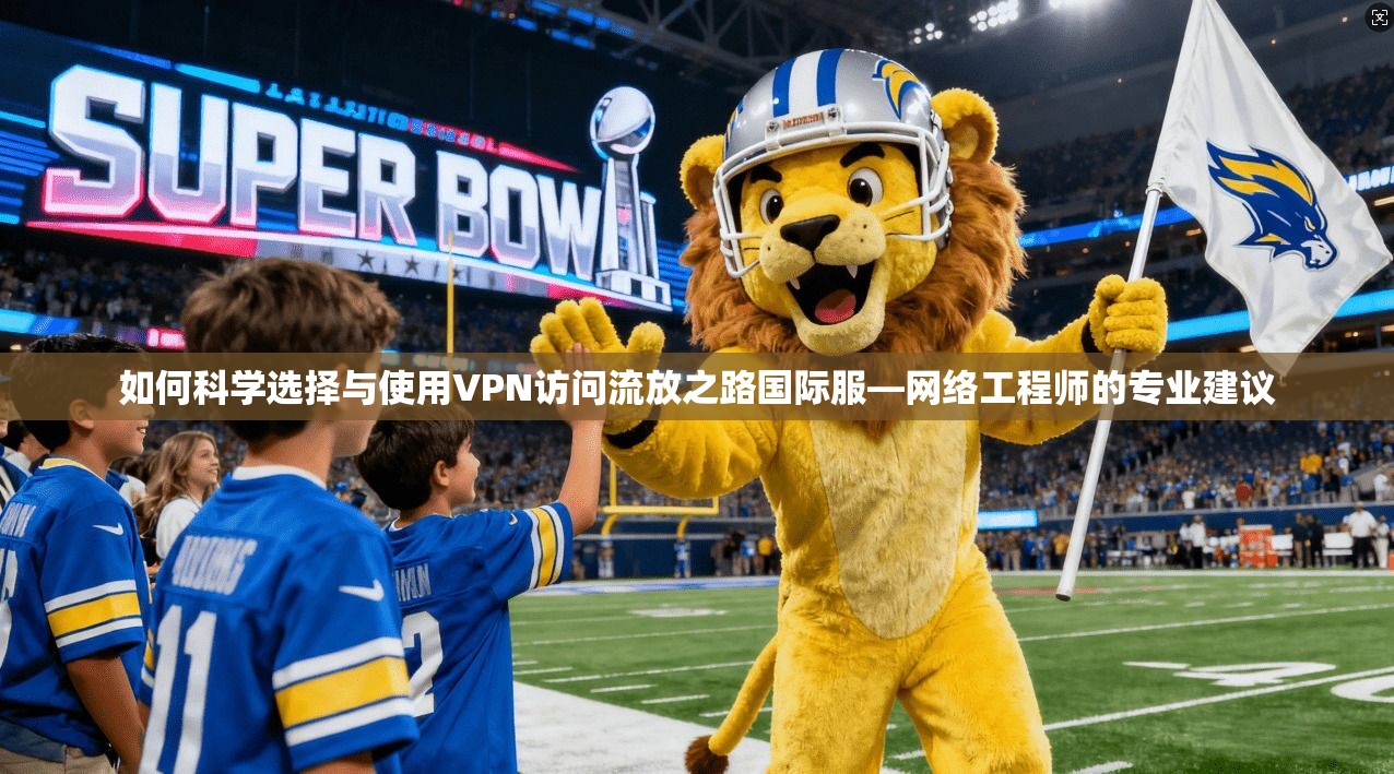 如何科学选择与使用VPN访问流放之路国际服—网络工程师的专业建议