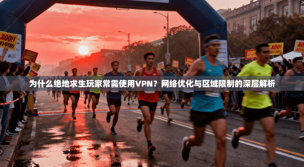 为什么绝地求生玩家常需使用VPN？网络优化与区域限制的深层解析