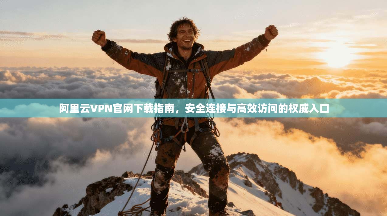 阿里云VPN官网下载指南，安全连接与高效访问的权威入口