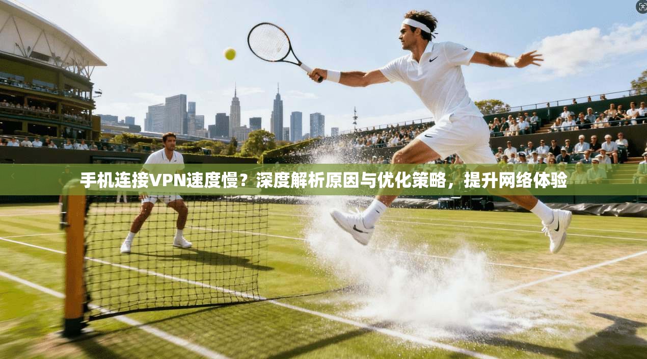 手机连接VPN速度慢?深度解析原因与优化策略,提升网络体验