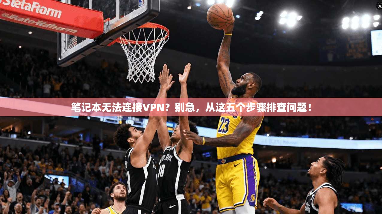 笔记本无法连接VPN?别急,从这五个步骤排查问题!