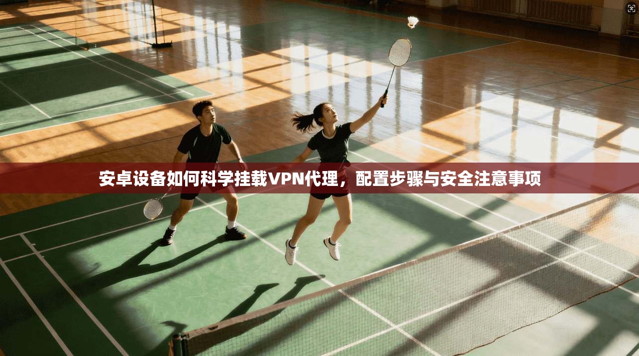 安卓设备如何科学挂载VPN代理，配置步骤与安全注意事项