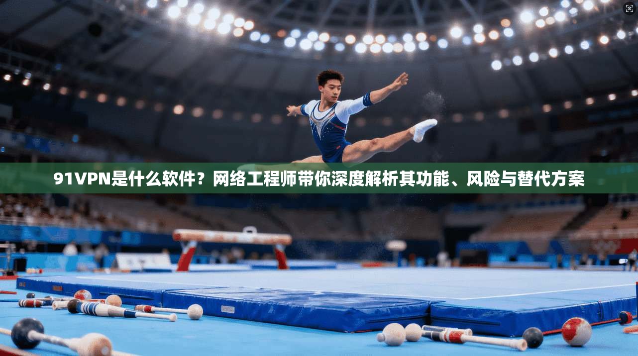 91VPN是什么软件？网络工程师带你深度解析其功能、风险与替代方案