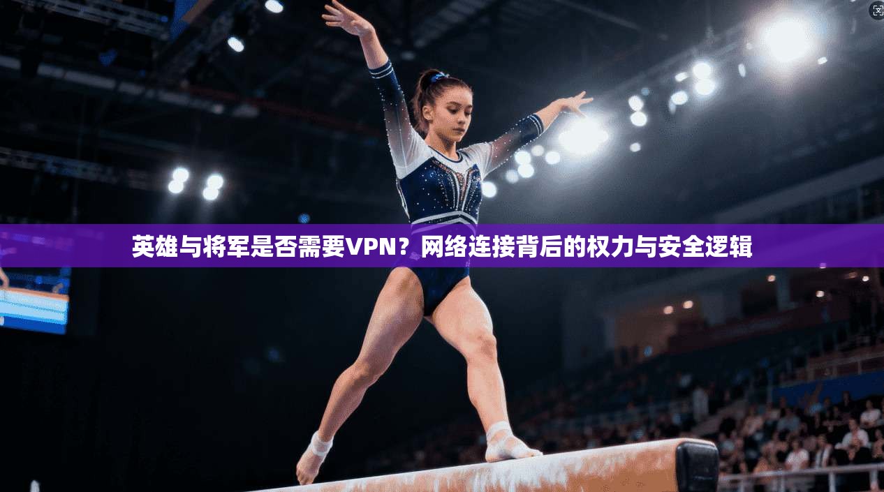 英雄与将军是否需要VPN?网络连接背后的权力与安全逻辑